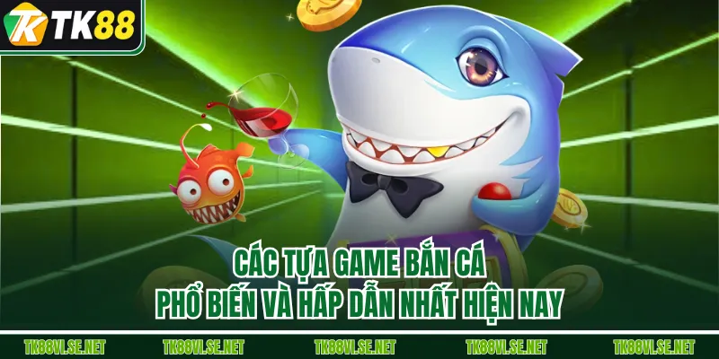 Các tựa game Bắn Cá phổ biến và hấp dẫn nhất hiện nay