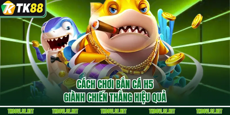 Cách chơi bắn cá H5 giành chiến thắng hiệu quả