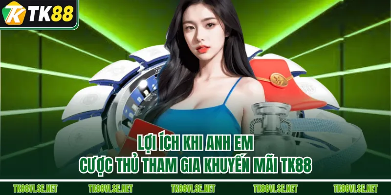 Lợi ích khi anh em cược thủ tham gia khuyến mãi TK88