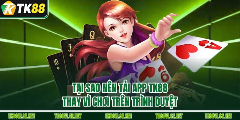 Tại sao nên tải app TK88 thay vì chơi trên trình duyệt